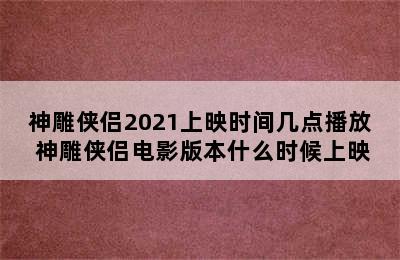 神雕侠侣2021上映时间几点播放 神雕侠侣电影版本什么时候上映